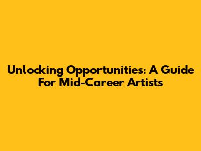 Unlocking Opportunities: A Guide For Mid-Career Artists