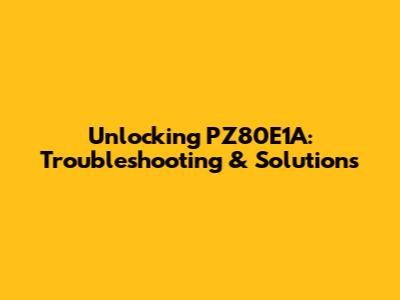 Unlocking PZ80E1A: Troubleshooting & Solutions