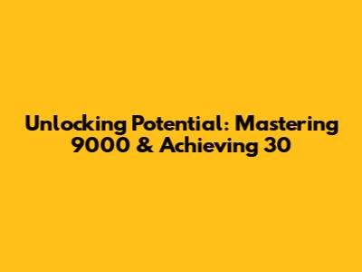 Unlocking Potential: Mastering 9000 & Achieving 30