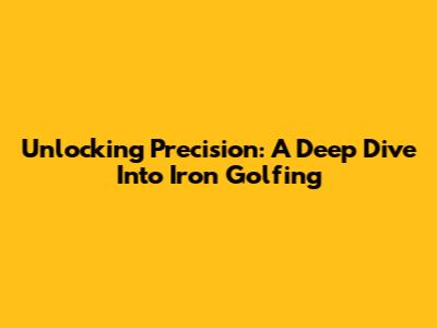 Unlocking Precision: A Deep Dive Into Iron Golfing