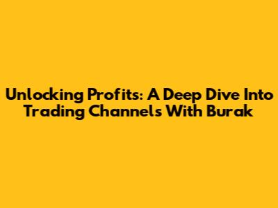 Unlocking Profits: A Deep Dive Into Trading Channels With Burak
