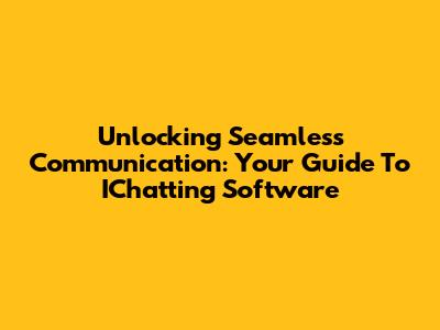 Unlocking Seamless Communication: Your Guide To IChatting Software