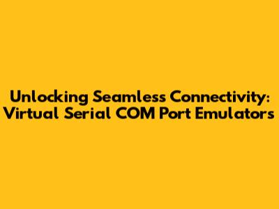 Unlocking Seamless Connectivity: Virtual Serial COM Port Emulators
