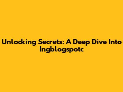 Unlocking Secrets: A Deep Dive Into Ingblogspotc