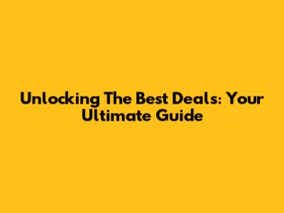 Unlocking The Best Deals: Your Ultimate Guide