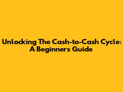 Unlocking The Cash-to-Cash Cycle: A Beginner's Guide
