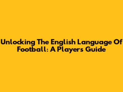 Unlocking The English Language Of Football: A Player's Guide