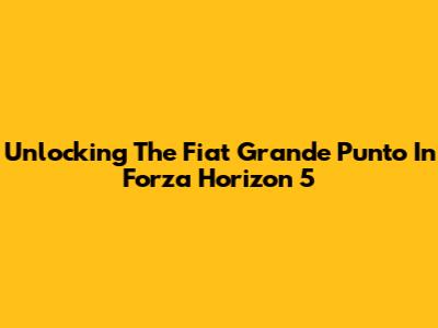 Unlocking The Fiat Grande Punto In Forza Horizon 5