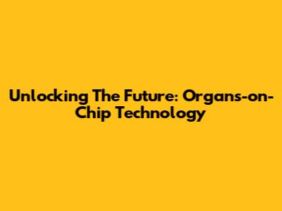 Unlocking The Future: Organs-on-Chip Technology