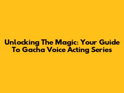 Unlocking The Magic: Your Guide To Gacha Voice Acting Series