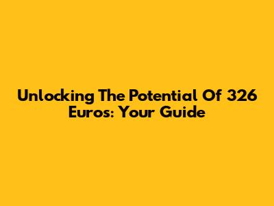 Unlocking The Potential Of 326 Euros: Your Guide