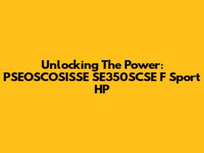 Unlocking The Power: PSEOSCOSISSE SE350SCSE F Sport HP