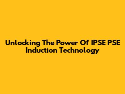 Unlocking The Power Of IPSE PSE Induction Technology