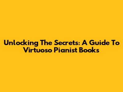 Unlocking The Secrets: A Guide To Virtuoso Pianist Books