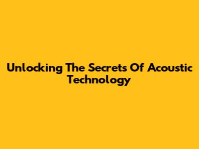 Unlocking The Secrets Of Acoustic Technology