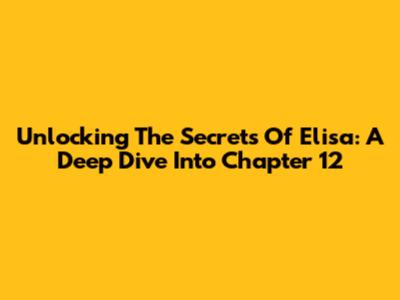 Unlocking The Secrets Of Elisa: A Deep Dive Into Chapter 12