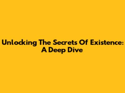 Unlocking The Secrets Of Existence: A Deep Dive