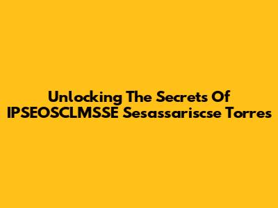 Unlocking The Secrets Of IPSEOSCLMSSE Sesassariscse Torres
