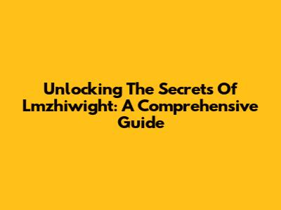 Unlocking The Secrets Of Lmzhiwight: A Comprehensive Guide