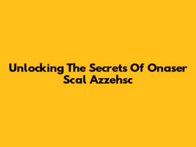 Unlocking The Secrets Of Onaser Scal Azzehsc