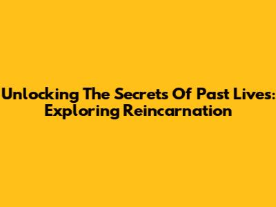 Unlocking The Secrets Of Past Lives: Exploring Reincarnation