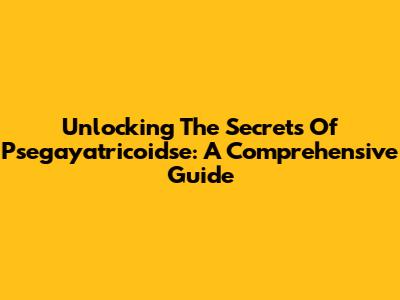 Unlocking The Secrets Of Psegayatricoidse: A Comprehensive Guide