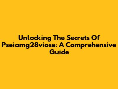 Unlocking The Secrets Of Pseiamg28viose: A Comprehensive Guide