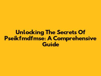Unlocking The Secrets Of Pseikfmdfmse: A Comprehensive Guide