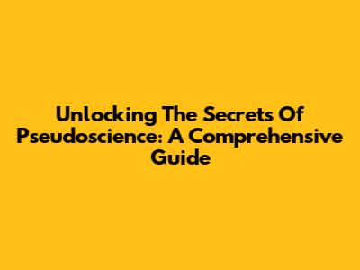 Unlocking The Secrets Of Pseudoscience: A Comprehensive Guide