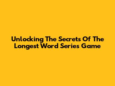 Unlocking The Secrets Of The Longest Word Series Game
