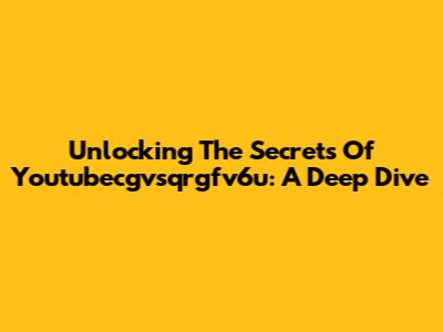 Unlocking The Secrets Of Youtubecgvsqrgfv6u: A Deep Dive