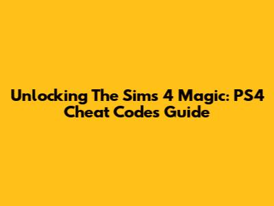 Unlocking The Sims 4 Magic: PS4 Cheat Codes Guide