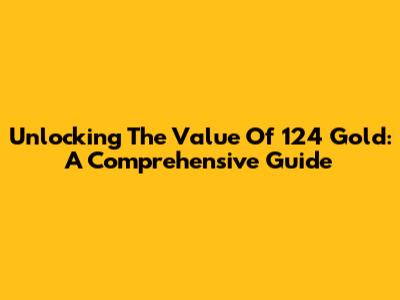 Unlocking The Value Of 124 Gold: A Comprehensive Guide