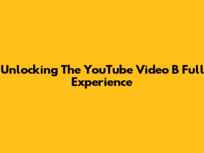 Unlocking The YouTube Video B Full Experience