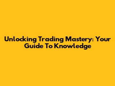 Unlocking Trading Mastery: Your Guide To Knowledge