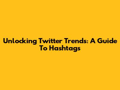 Unlocking Twitter Trends: A Guide To Hashtags