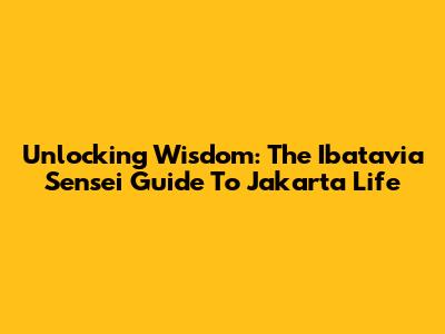 Unlocking Wisdom: The Ibatavia Sensei Guide To Jakarta Life