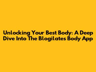 Unlocking Your Best Body: A Deep Dive Into The Blogilates Body App