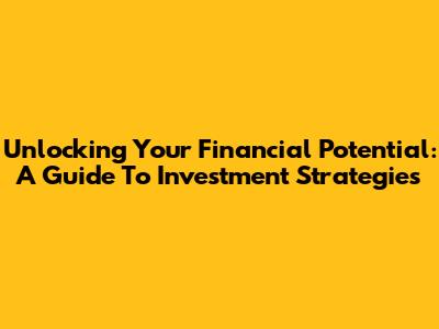 Unlocking Your Financial Potential: A Guide To Investment Strategies