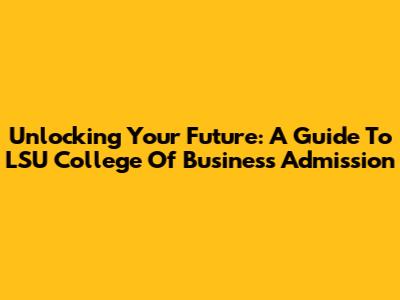 Unlocking Your Future: A Guide To LSU College Of Business Admission