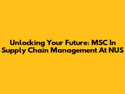 Unlocking Your Future: MSC In Supply Chain Management At NUS
