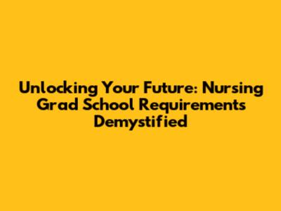 Unlocking Your Future: Nursing Grad School Requirements Demystified