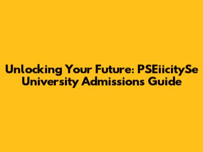 Unlocking Your Future: PSEiicitySe University Admissions Guide
