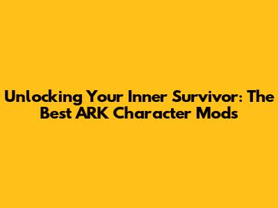 Unlocking Your Inner Survivor: The Best ARK Character Mods