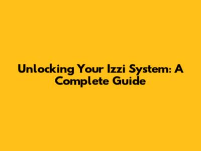 Unlocking Your Izzi System: A Complete Guide
