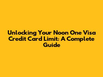 Unlocking Your Noon One Visa Credit Card Limit: A Complete Guide