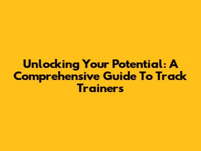 Unlocking Your Potential: A Comprehensive Guide To Track Trainers