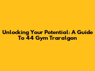 Unlocking Your Potential: A Guide To 44 Gym Traralgon