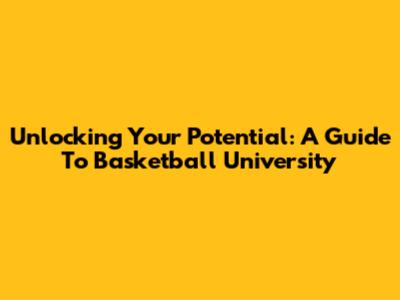 Unlocking Your Potential: A Guide To Basketball University