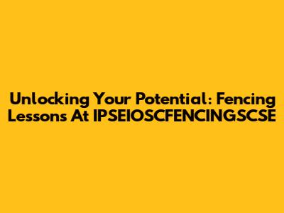 Unlocking Your Potential: Fencing Lessons At IPSEIOSCFENCINGSCSE